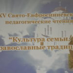 XV Свято-Евфросиниевские  педагогические чтения «Культура семьи, православные традиции»